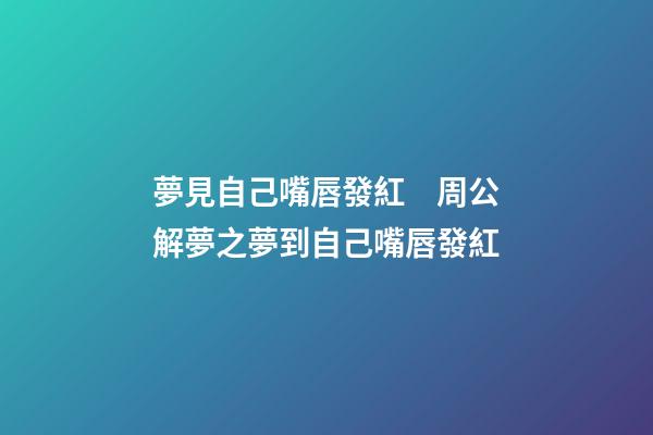 夢見自己嘴唇發紅　周公解夢之夢到自己嘴唇發紅